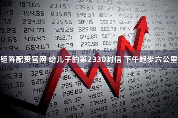 钜阵配资官网 给儿子的第2330封信 下午跑步六公里