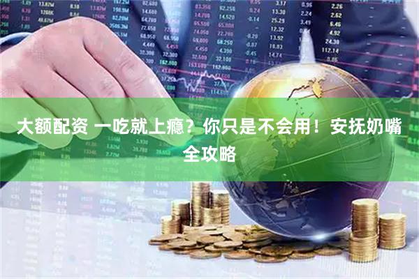 大额配资 一吃就上瘾？你只是不会用！安抚奶嘴全攻略