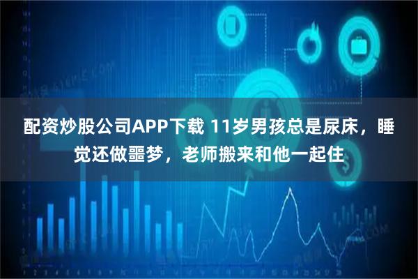配资炒股公司APP下载 11岁男孩总是尿床，睡觉还做噩梦，老师搬来和他一起住