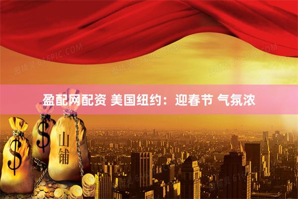 盈配网配资 美国纽约：迎春节 气氛浓