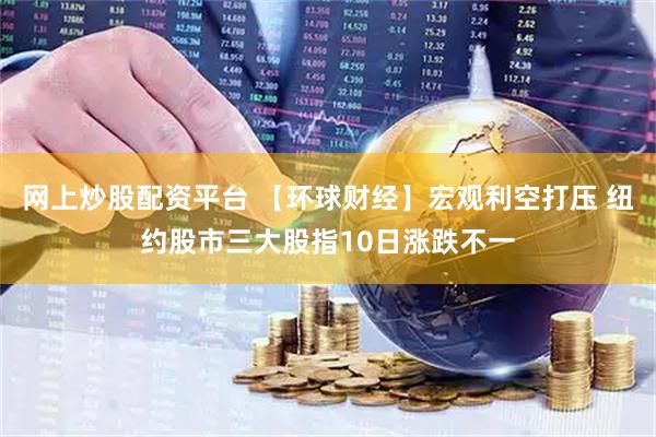 网上炒股配资平台 【环球财经】宏观利空打压 纽约股市三大股指10日涨跌不一