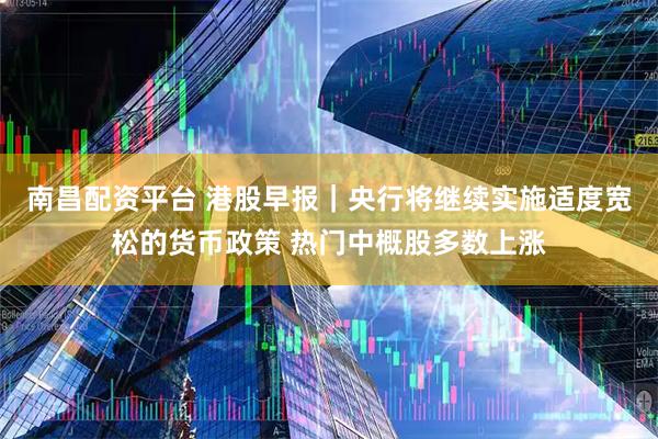 南昌配资平台 港股早报｜央行将继续实施适度宽松的货币政策 热门中概股多数上涨