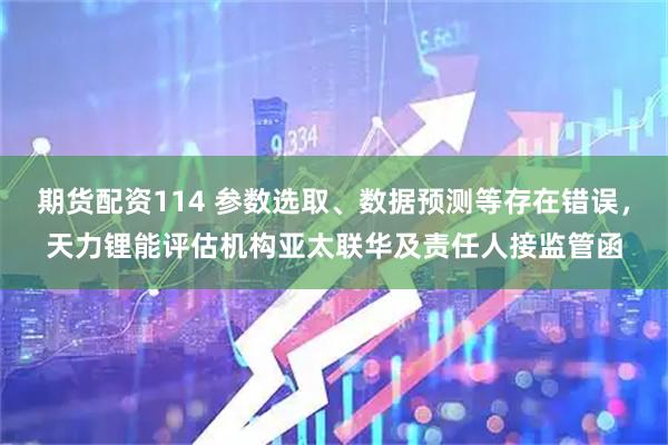 期货配资114 参数选取、数据预测等存在错误,天力锂能评估机构亚太联华及责任人接监管函