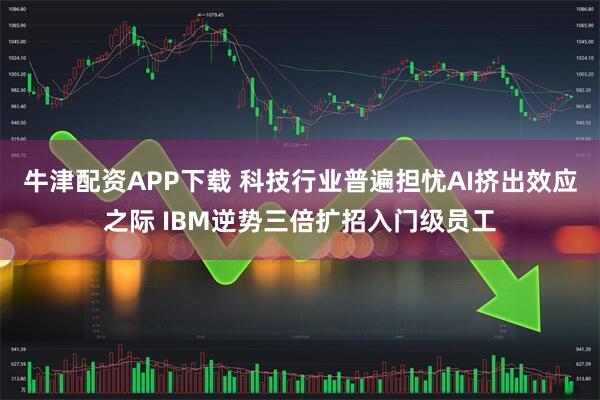 牛津配资APP下载 科技行业普遍担忧AI挤出效应之际 IBM逆势三倍扩招入门级员工