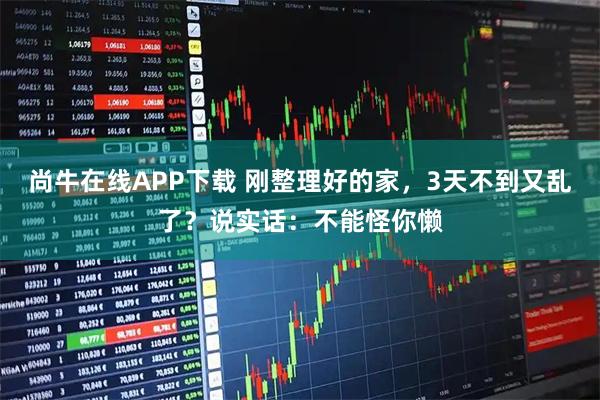 尚牛在线APP下载 刚整理好的家，3天不到又乱了？说实话：不能怪你懒