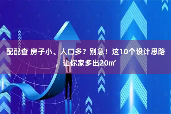 配配查 房子小、人口多？别急！这10个设计思路，让你家多出20㎡
