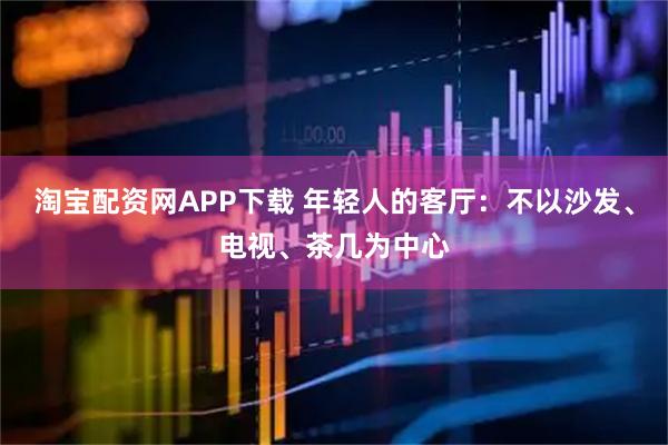 淘宝配资网APP下载 年轻人的客厅：不以沙发、电视、茶几为中心