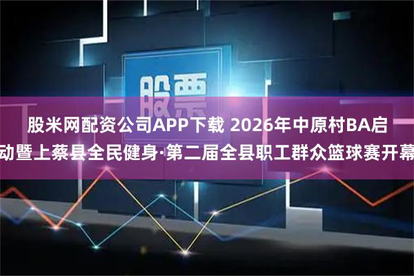 股米网配资公司APP下载 2026年中原村BA启动暨上蔡县全民健身·第二届全县职工群众篮球赛开幕