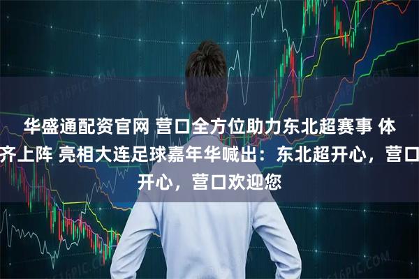 华盛通配资官网 营口全方位助力东北超赛事 体育文旅齐上阵 亮相大连足球嘉年华喊出：东北超开心，营口欢迎您