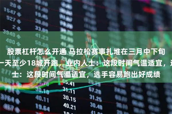 股票杠杆怎么开通 马拉松赛事扎堆在三月中下旬的周末举办，22日一天至少18城开跑，业内人士：这段时间气温适宜，选手容易跑出好成绩