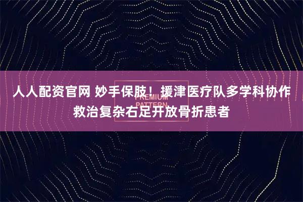 人人配资官网 妙手保肢！援津医疗队多学科协作救治复杂右足开放骨折患者