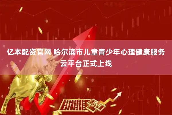 亿本配资官网 哈尔滨市儿童青少年心理健康服务云平台正式上线