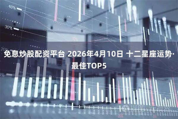 免息炒股配资平台 2026年4月10日 十二星座运势·最佳TOP5