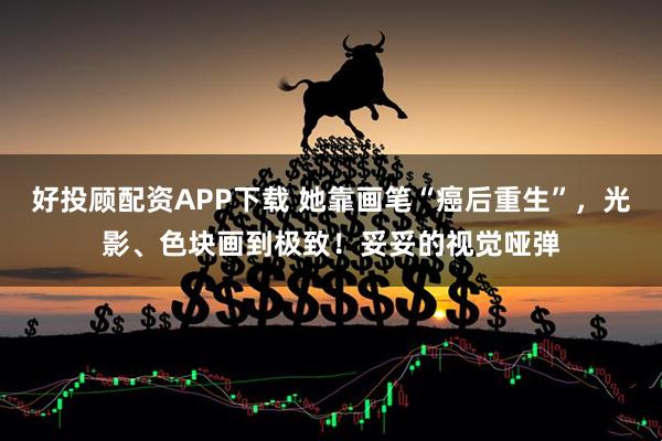 好投顾配资APP下载 她靠画笔“癌后重生”，光影、色块画到极致！妥妥的视觉哑弹